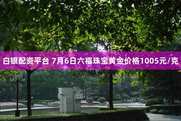 白银配资平台 7月6日六福珠宝黄金价格1005元/克