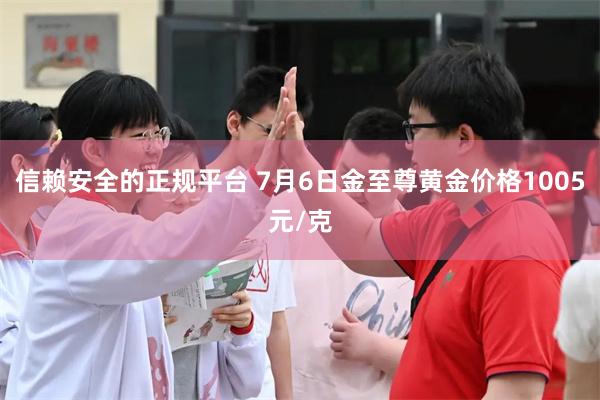 信赖安全的正规平台 7月6日金至尊黄金价格1005元/克