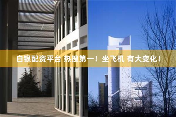 白银配资平台 热搜第一！坐飞机 有大变化！