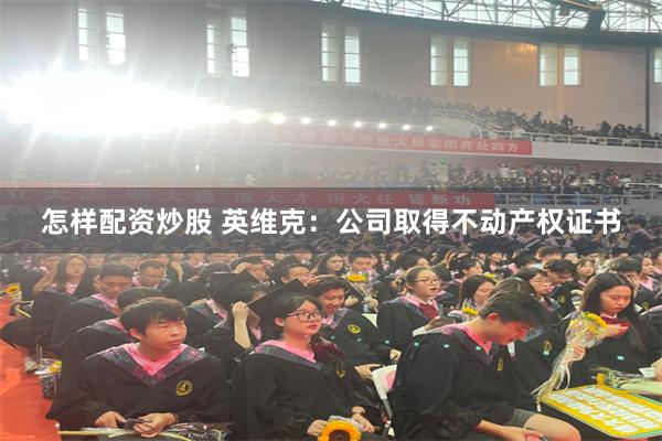 怎样配资炒股 英维克：公司取得不动产权证书