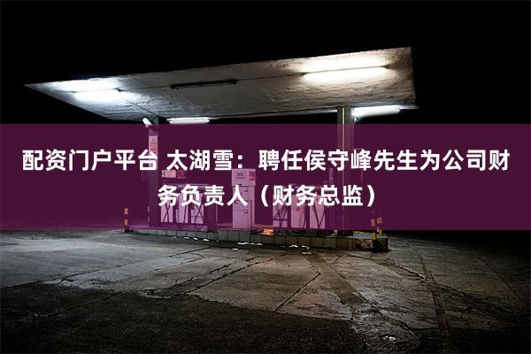配资门户平台 太湖雪：聘任侯守峰先生为公司财务负责人（财务总监）