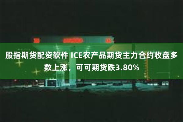 股指期货配资软件 ICE农产品期货主力合约收盘多数上涨，可可期货跌3.80%