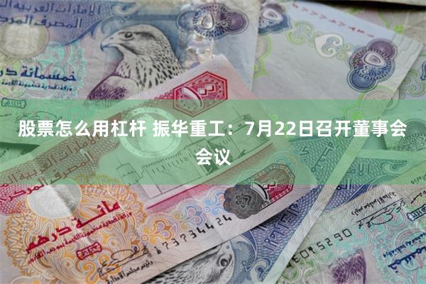 股票怎么用杠杆 振华重工：7月22日召开董事会会议