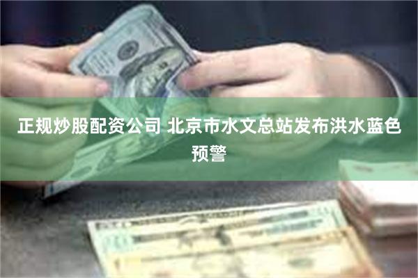 正规炒股配资公司 北京市水文总站发布洪水蓝色预警