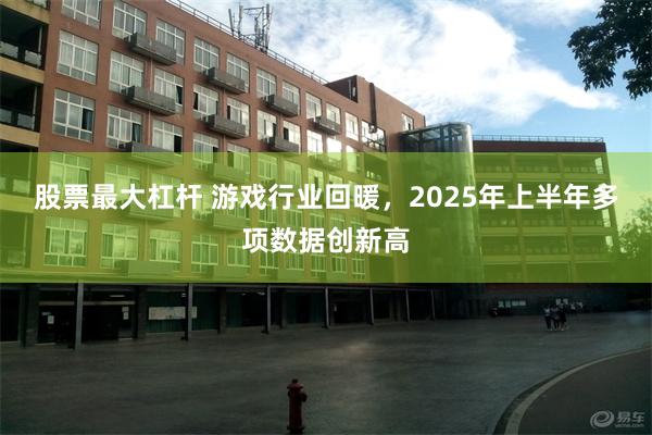 股票最大杠杆 游戏行业回暖，2025年上半年多项数据创新高