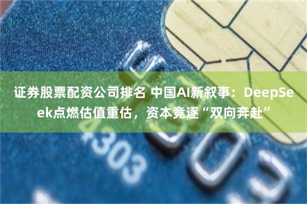 证券股票配资公司排名 中国AI新叙事：DeepSeek点燃估值重估，资本竞逐“双向奔赴”