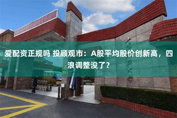 爱配资正规吗 投顾观市：A股平均股价创新高，四浪调整没了？