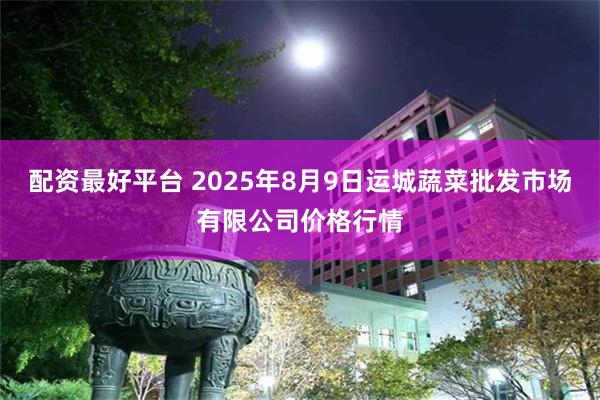 配资最好平台 2025年8月9日运城蔬菜批发市场有限公司价格行情