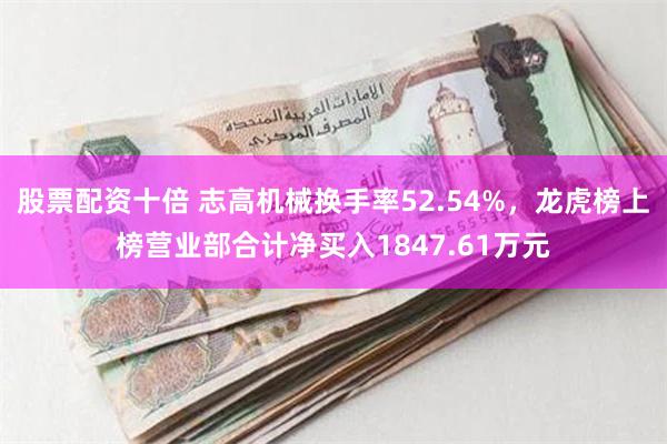 股票配资十倍 志高机械换手率52.54%，龙虎榜上榜营业部合计净买入1847.61万元