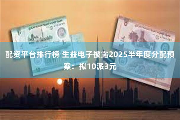 配资平台排行榜 生益电子披露2025半年度分配预案：拟10派3元