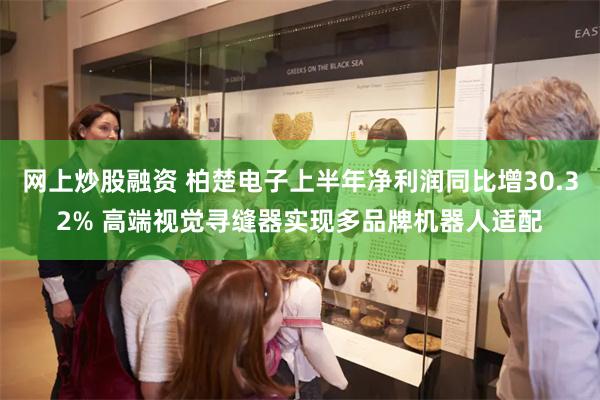 网上炒股融资 柏楚电子上半年净利润同比增30.32% 高端视觉寻缝器实现多品牌机器人适配