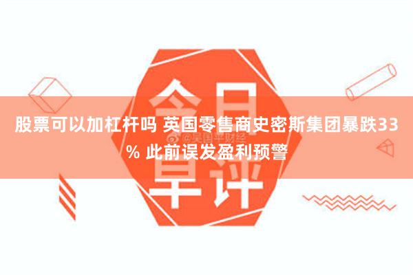 股票可以加杠杆吗 英国零售商史密斯集团暴跌33% 此前误发盈利预警