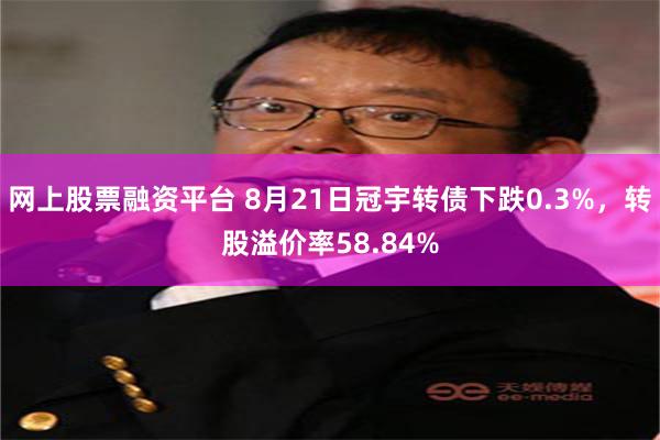 网上股票融资平台 8月21日冠宇转债下跌0.3%，转股溢价率58.84%