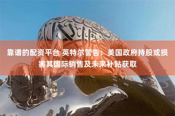 靠谱的配资平台 英特尔警告：美国政府持股或损害其国际销售及未来补贴获取