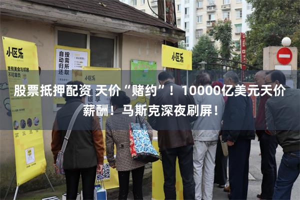 股票抵押配资 天价“赌约”！10000亿美元天价薪酬！马斯克深夜刷屏！