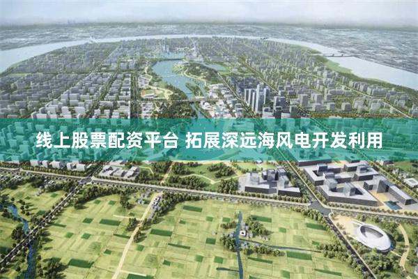 线上股票配资平台 拓展深远海风电开发利用