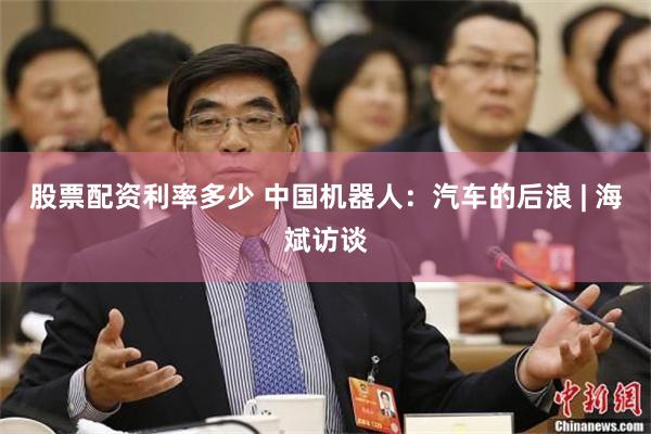 股票配资利率多少 中国机器人：汽车的后浪 | 海斌访谈