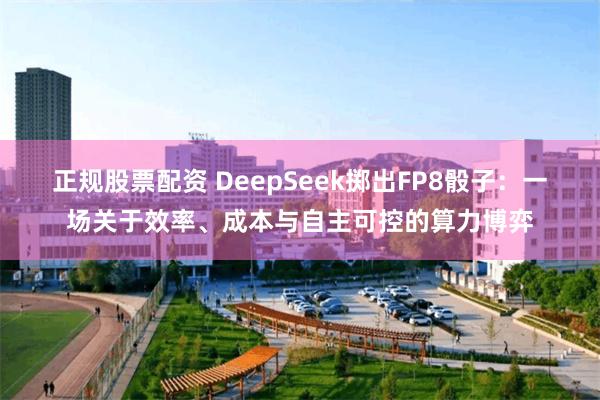 正规股票配资 DeepSeek掷出FP8骰子：一场关于效率、成本与自主可控的算力博弈