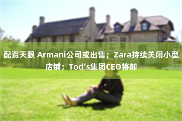 配资天眼 Armani公司或出售；Zara持续关闭小型店铺；Tod’s集团CEO将卸