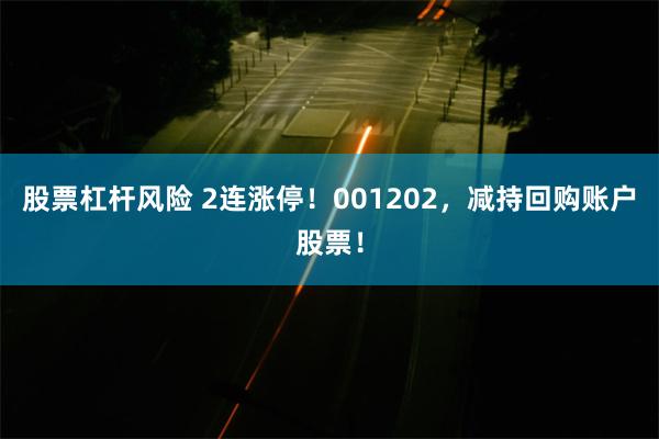 股票杠杆风险 2连涨停！001202，减持回购账户股票！