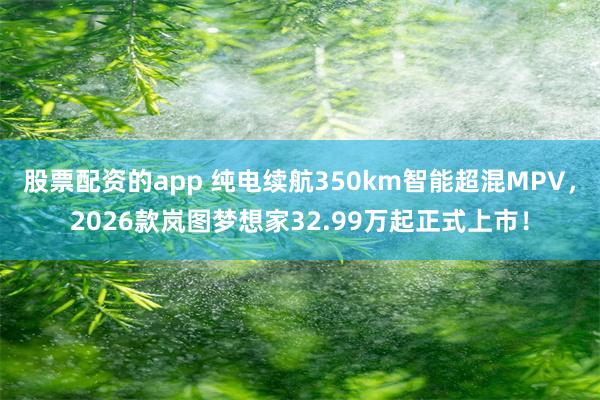 股票配资的app 纯电续航350km智能超混MPV，2026款岚图梦想家32.99万起正式上市！
