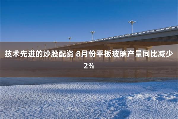 技术先进的炒股配资 8月份平板玻璃产量同比减少2%
