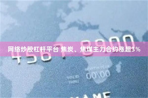 网络炒股杠杆平台 焦炭、焦煤主力合约涨超3%
