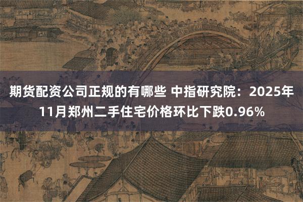期货配资公司正规的有哪些 中指研究院：2025年11月郑州二手住宅价格环比下跌0.96%