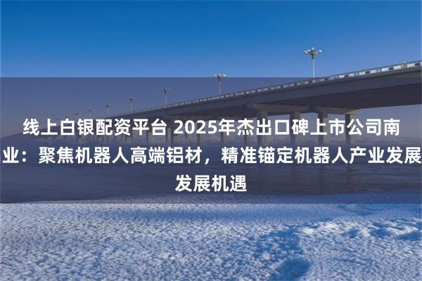 线上白银配资平台 2025年杰出口碑上市公司南山铝业：聚焦机器人高端铝材，精准锚定机器人产业发展机遇