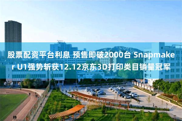 股票配资平台利息 预售即破2000台 Snapmaker U1强势斩获12.12京东3D打印类目销量冠军