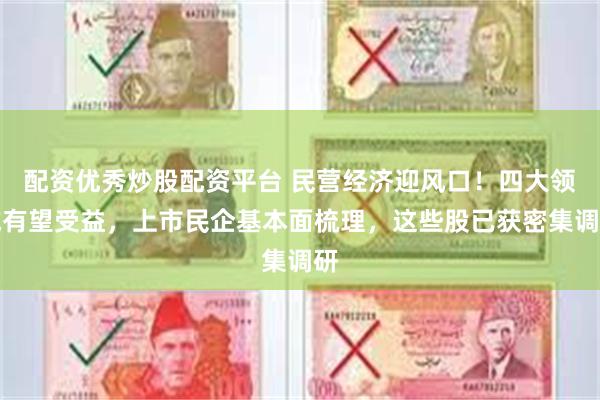 配资优秀炒股配资平台 民营经济迎风口!四大领域有望受益,上市民企基本面梳理,这些股已获密集调研