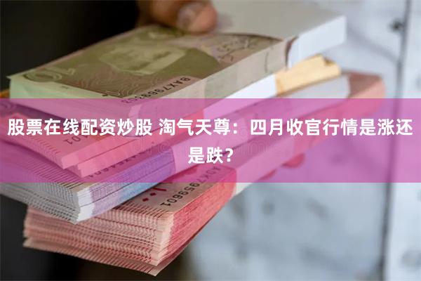 股票在线配资炒股 淘气天尊：四月收官行情是涨还是跌？