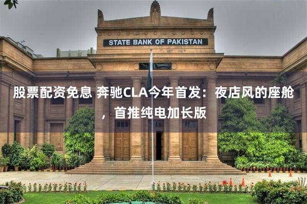 股票配资免息 奔驰CLA今年首发:夜店风的座舱,首推纯电加长版