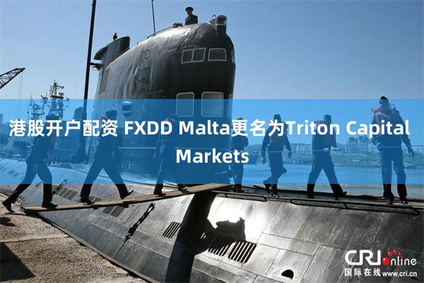 港股开户配资 FXDD Malta更名为Triton Capital Markets